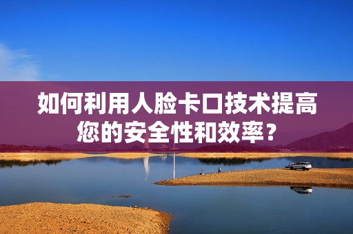 如何利用人臉卡口技術提高您的安全性和效率？