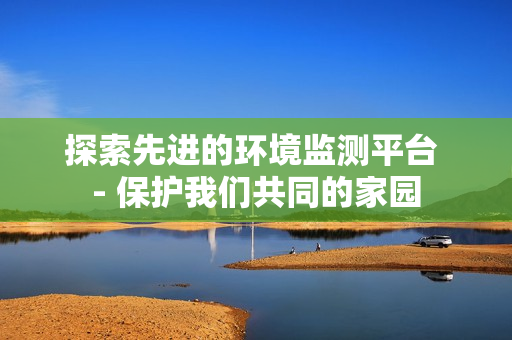 探索先進(jìn)的環(huán)境監(jiān)測平臺(tái) - 保護(hù)我們共同的家園