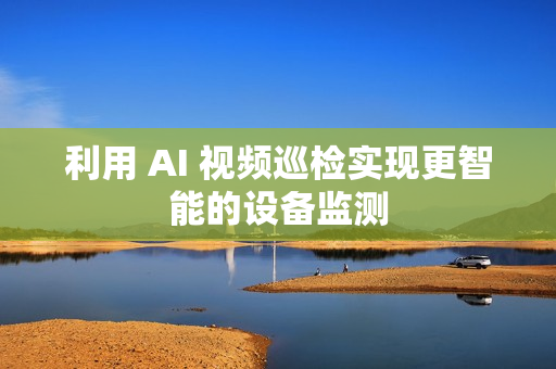 利用 AI 視頻巡檢實(shí)現(xiàn)更智能的設(shè)備監(jiān)測(cè)