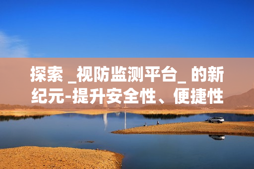 探索 _視防監測平臺_ 的新紀元-提升安全性、便捷性與效率性