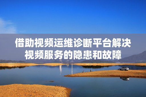 借助視頻運(yùn)維診斷平臺(tái)解決視頻服務(wù)的隱患和故障