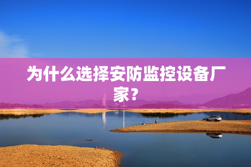 為什么選擇安防監控設備廠家？
