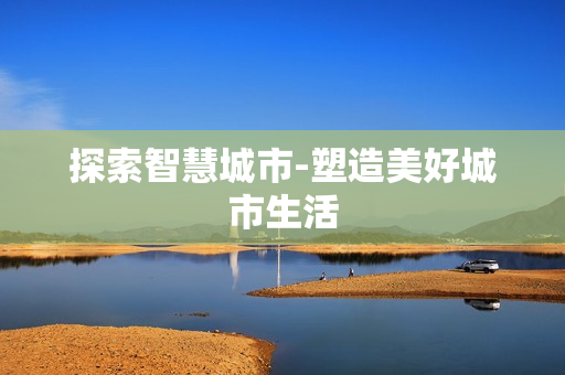 探索智慧城市-塑造美好城市生活