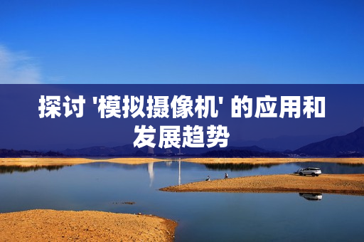 探討 '模擬攝像機(jī)' 的應(yīng)用和發(fā)展趨勢(shì)