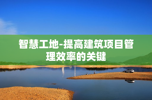 智慧工地-提高建筑項目管理效率的關鍵