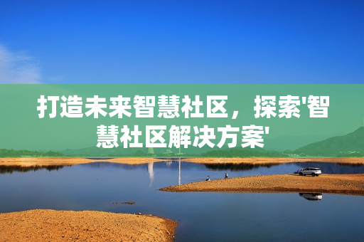 打造未來智慧社區，探索'智慧社區解決方案'