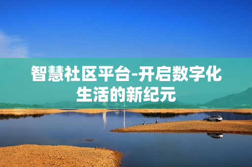 智慧社區平臺-開啟數字化生活的新紀元