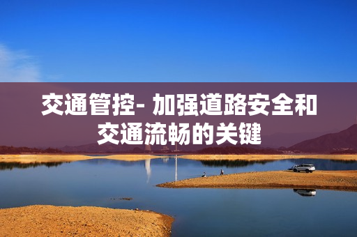 交通管控- 加強(qiáng)道路安全和交通流暢的關(guān)鍵