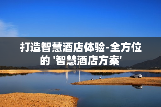 打造智慧酒店體驗(yàn)-全方位的 '智慧酒店方案'