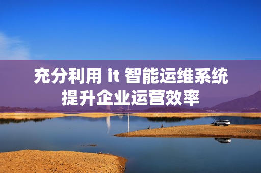充分利用 it 智能運維系統提升企業運營效率