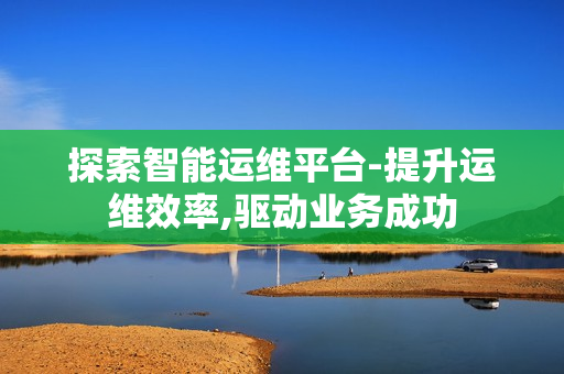 探索智能運維平臺-提升運維效率,驅動業務成功