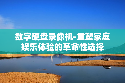 數(shù)字硬盤錄像機(jī)-重塑家庭娛樂體驗(yàn)的革命性選擇
