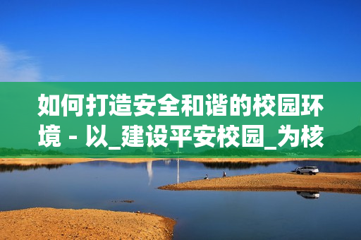 如何打造安全和諧的校園環境 - 以_建設平安校園_為核心