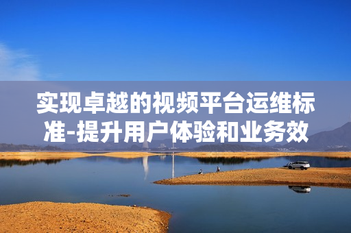 實現卓越的視頻平臺運維標準-提升用戶體驗和業務效率