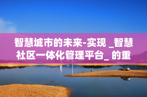 智慧城市的未來-實現 _智慧社區一體化管理平臺_ 的重要性
