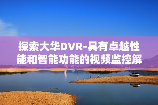 探索大華DVR-具有卓越性能和智能功能的視頻監控解決方案