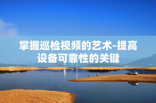 掌握巡檢視頻的藝術-提高設備可靠性的關鍵