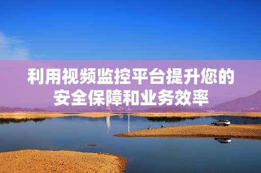 利用視頻監控平臺提升您的安全保障和業務效率