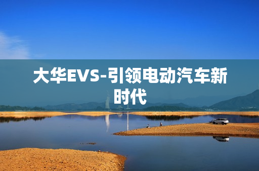 大華EVS-引領(lǐng)電動(dòng)汽車(chē)新時(shí)代
