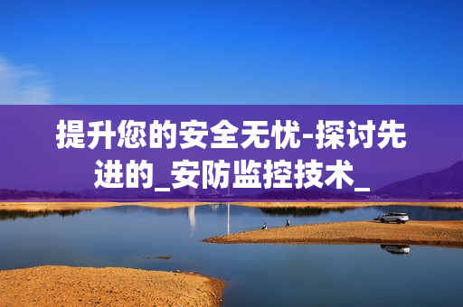 提升您的安全無憂-探討先進(jìn)的_安防監(jiān)控技術(shù)_