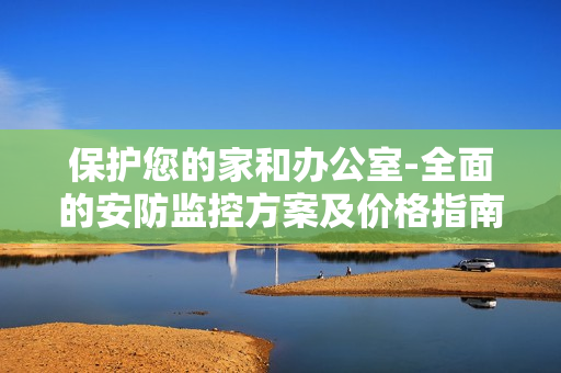 保護您的家和辦公室-全面的安防監控方案及價格指南