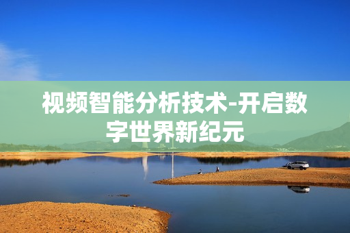 視頻智能分析技術(shù)-開(kāi)啟數(shù)字世界新紀(jì)元