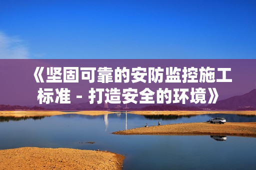 《堅(jiān)固可靠的安防監(jiān)控施工標(biāo)準(zhǔn) - 打造安全的環(huán)境》