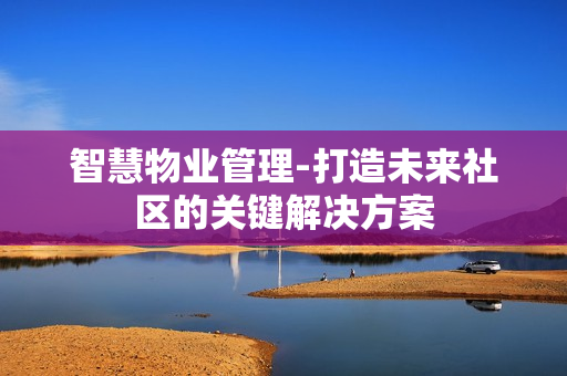智慧物業(yè)管理-打造未來(lái)社區(qū)的關(guān)鍵解決方案