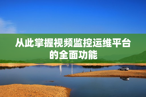 從此掌握視頻監控運維平臺的全面功能