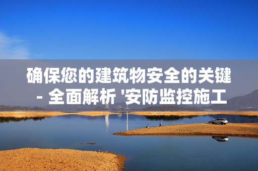 確保您的建筑物安全的關鍵 - 全面解析 '安防監控施工方案'