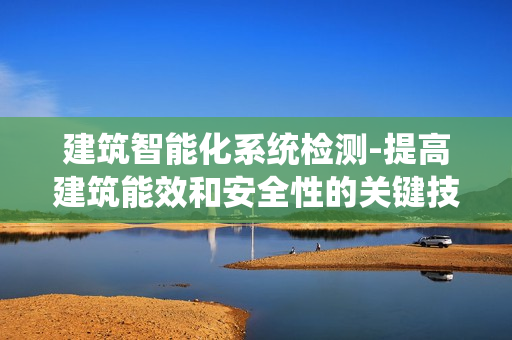 建筑智能化系統(tǒng)檢測-提高建筑能效和安全性的關(guān)鍵技術(shù)
