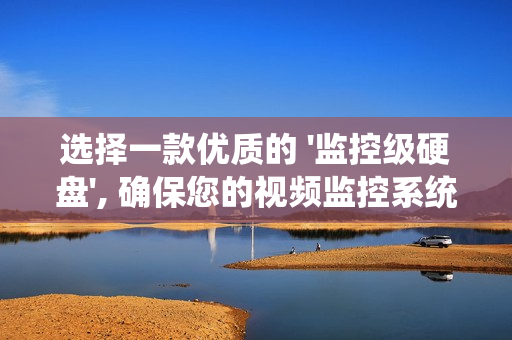選擇一款優質的 '監控級硬盤', 確保您的視頻監控系統安全可靠運行