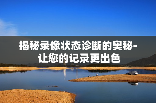 揭秘錄像狀態診斷的奧秘- 讓您的記錄更出色