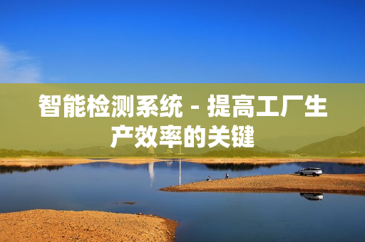 智能檢測系統 - 提高工廠生產效率的關鍵