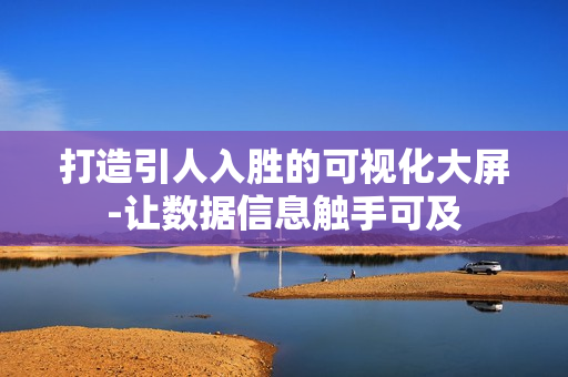打造引人入勝的可視化大屏-讓數據信息觸手可及