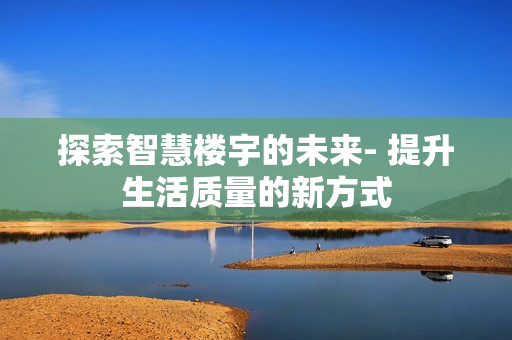 探索智慧樓宇的未來- 提升生活質量的新方式