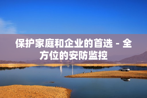 保護家庭和企業的首選 - 全方位的安防監控