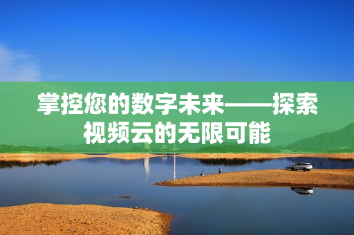 掌控您的數(shù)字未來——探索視頻云的無限可能
