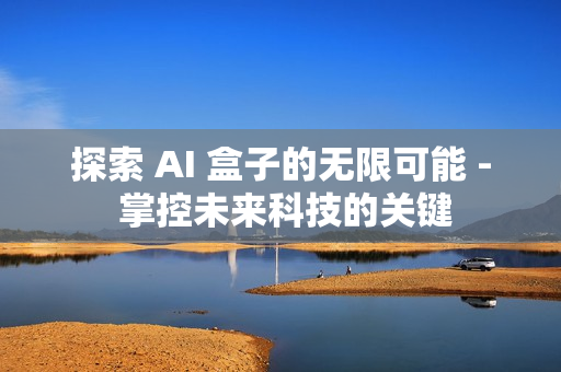 探索 AI 盒子的無限可能 - 掌控未來科技的關鍵