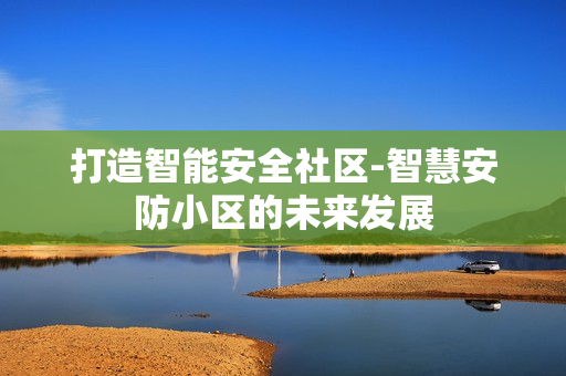 打造智能安全社區-智慧安防小區的未來發展