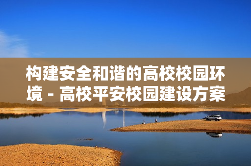 構建安全和諧的高校校園環境 - 高校平安校園建設方案