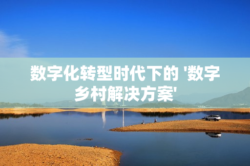 數字化轉型時代下的 '數字鄉村解決方案'