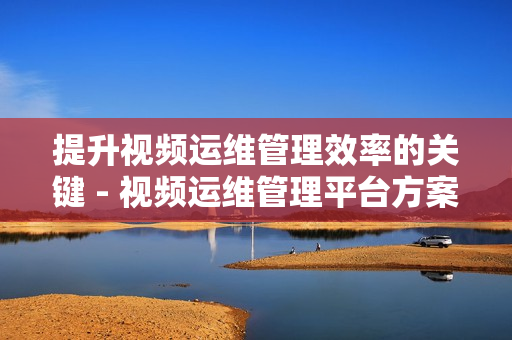 提升視頻運(yùn)維管理效率的關(guān)鍵 - 視頻運(yùn)維管理平臺(tái)方案