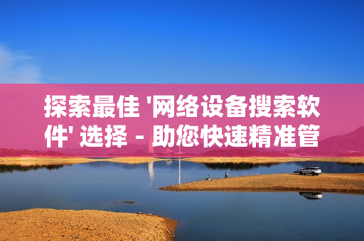 探索最佳 '網(wǎng)絡(luò)設(shè)備搜索軟件' 選擇 - 助您快速精準(zhǔn)管理網(wǎng)絡(luò)設(shè)備