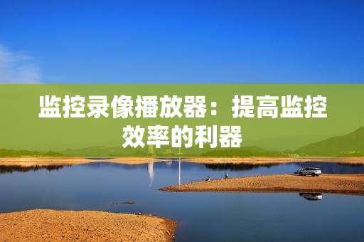 監控錄像播放器：提高監控效率的利器