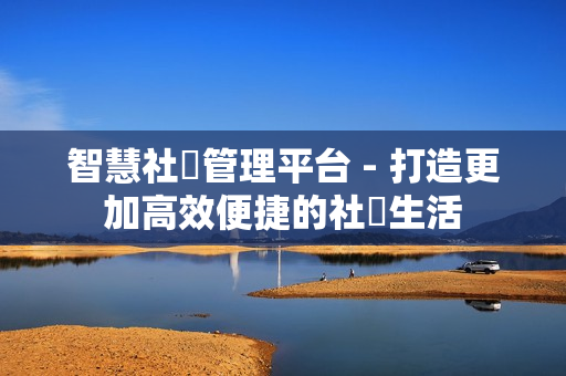 智慧社區(qū)管理平臺 - 打造更加高效便捷的社區(qū)生活