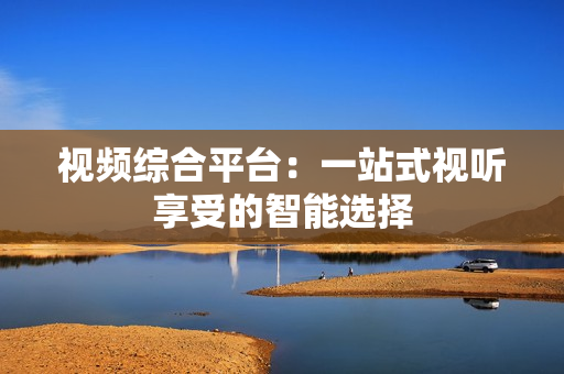 視頻綜合平臺：一站式視聽享受的智能選擇