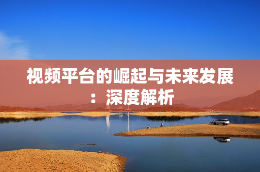 視頻平臺的崛起與未來發展：深度解析