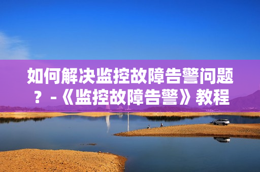 如何解決監控故障告警問題？-《監控故障告警》教程