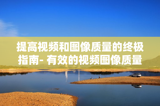 提高視頻和圖像質(zhì)量的終極指南- 有效的視頻圖像質(zhì)量檢查方法